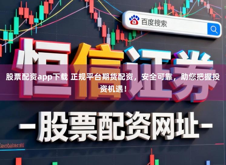 股票配资app下载 正规平台期货配资，安全可靠，助您把握投资机遇！