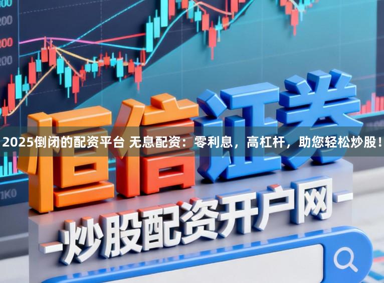 2025倒闭的配资平台 无息配资:零利息,高杠杆,助您轻松炒股!