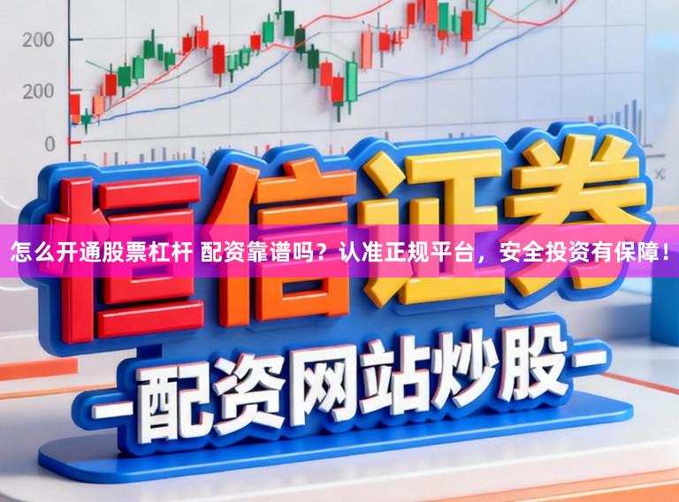 怎么开通股票杠杆 配资靠谱吗？认准正规平台，安全投资有保障！
