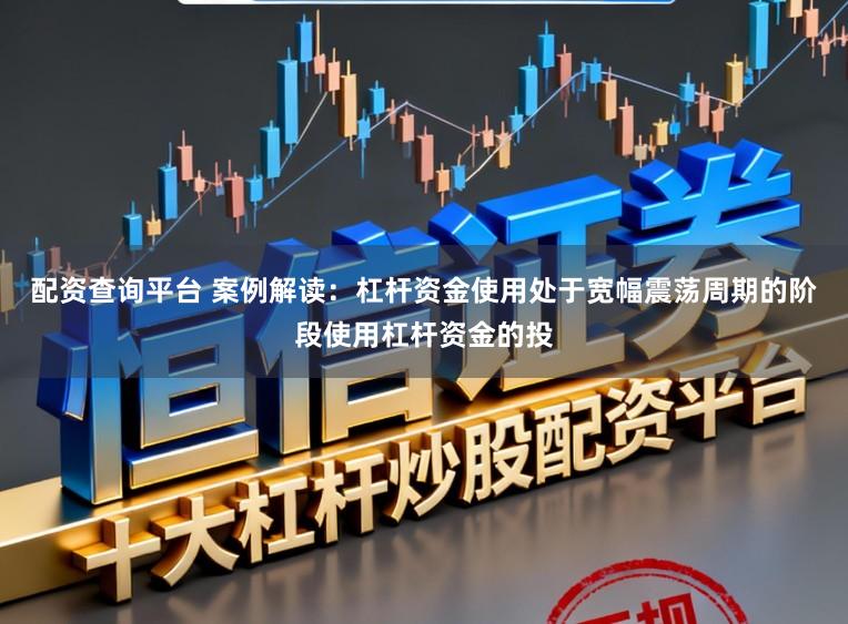 配资查询平台 案例解读:杠杆资金使用处于宽幅震荡周期的阶段使用杠杆资金的投