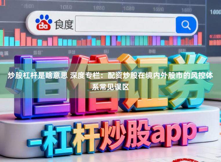 炒股杠杆是啥意思 深度专栏:配资炒股在境内外股市的风控体系常见误区
