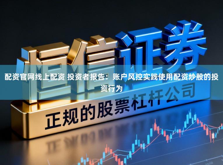 配资官网线上配资 投资者报告：账户风控实践使用配资炒股的投资行为
