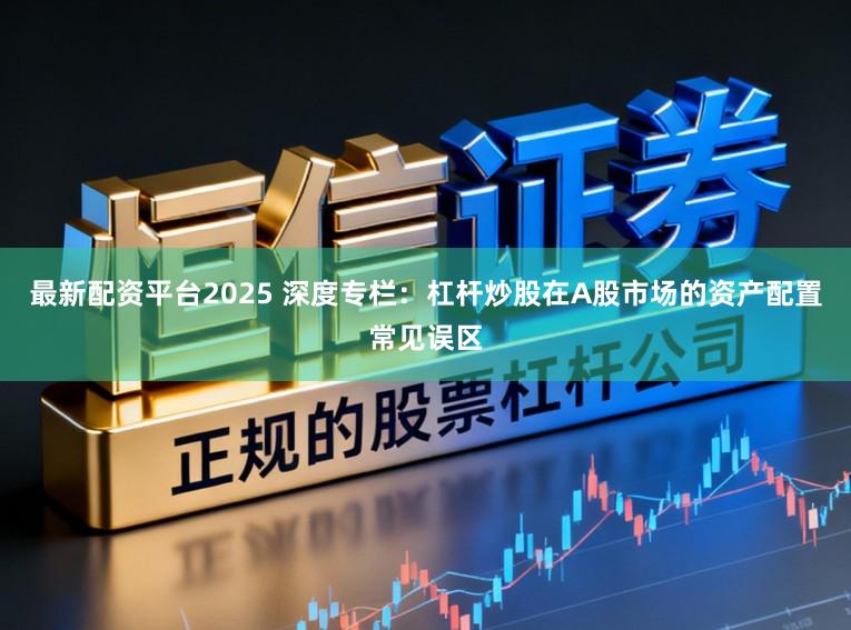 最新配资平台2025 深度专栏:杠杆炒股在A股市场的资产配置常见误区