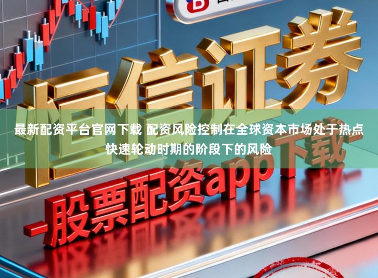 最新配资平台官网下载 配资风险控制在全球资本市场处于热点快速轮动时期的阶段下的风险