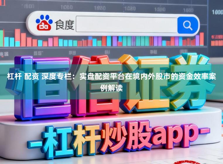 杠杆 配资 深度专栏：实盘配资平台在境内外股市的资金效率案例解读