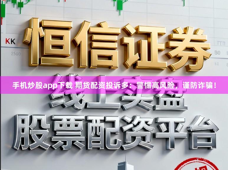 手机炒股app下载 期货配资投诉多：警惕高风险，谨防诈骗！