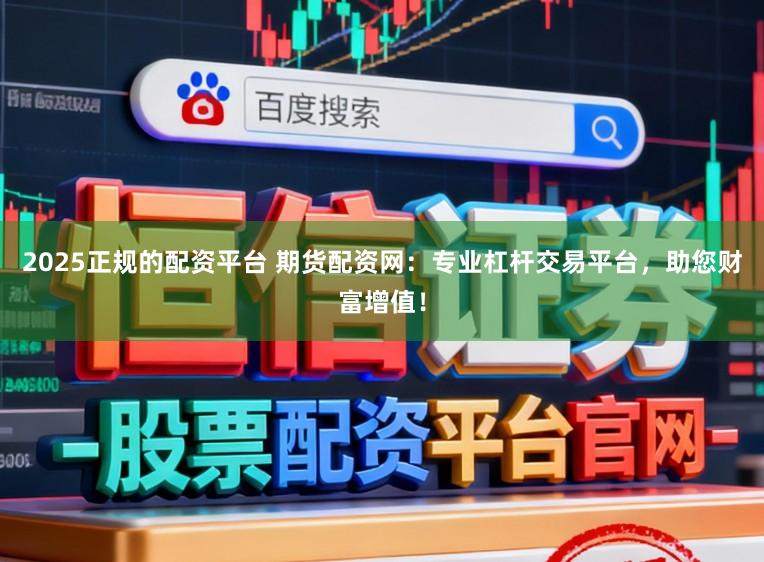 2025正规的配资平台 期货配资网：专业杠杆交易平台，助您财富增值！