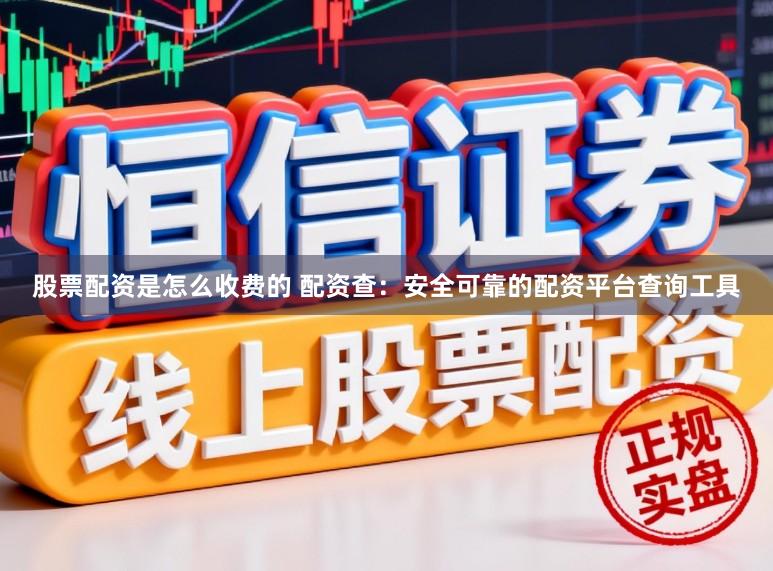 股票配资是怎么收费的 配资查：安全可靠的配资平台查询工具