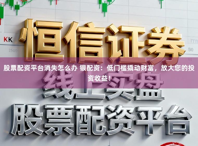 股票配资平台消失怎么办 银配资：低门槛撬动财富，放大您的投资收益！