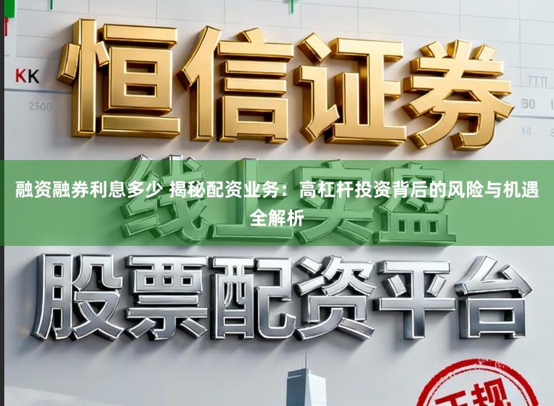 融资融券利息多少 揭秘配资业务：高杠杆投资背后的风险与机遇全解析