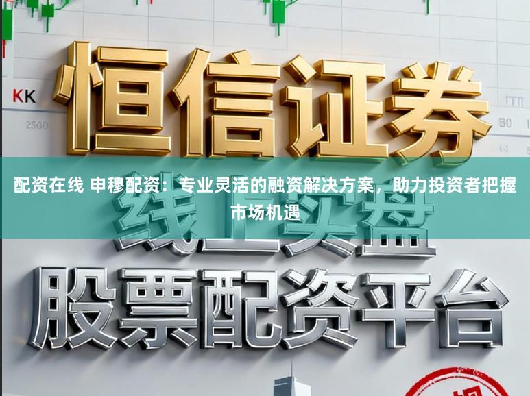配资在线 申穆配资：专业灵活的融资解决方案，助力投资者把握市场机遇