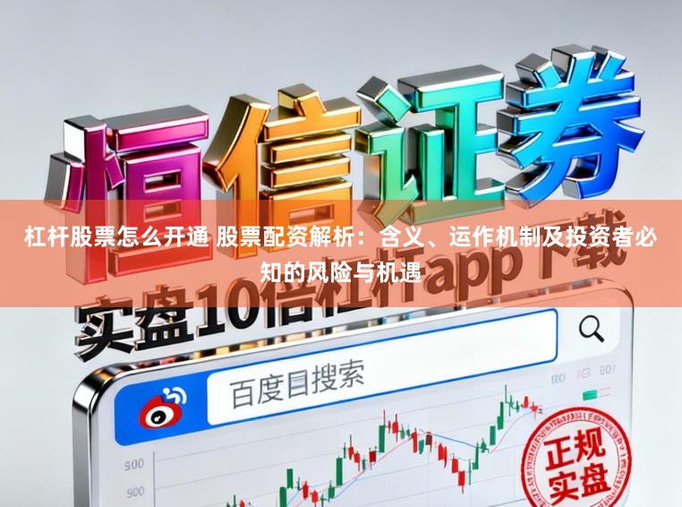 杠杆股票怎么开通 股票配资解析：含义、运作机制及投资者必知的风险与机遇