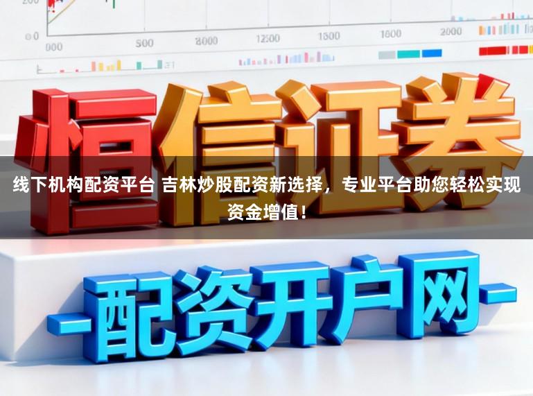 线下机构配资平台 吉林炒股配资新选择，专业平台助您轻松实现资金增值！