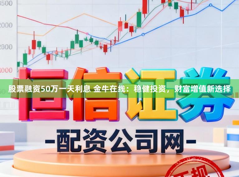 股票融资50万一天利息 金牛在线：稳健投资，财富增值新选择