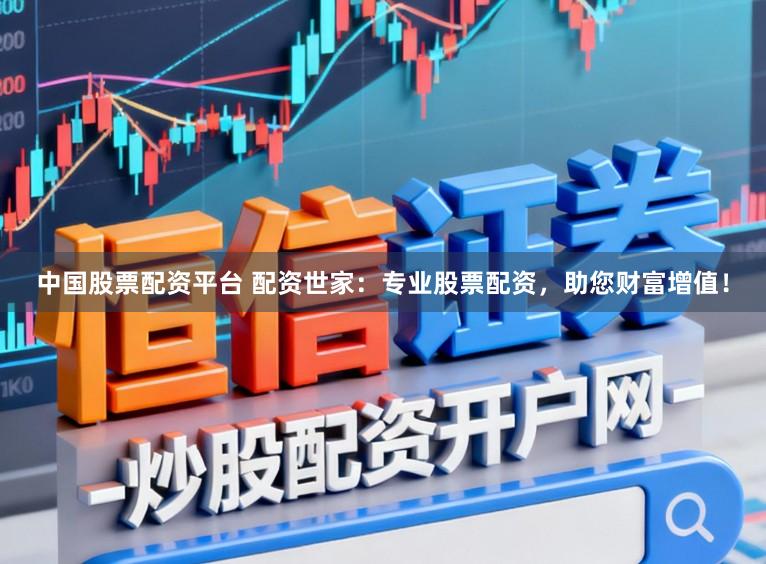 中国股票配资平台 配资世家：专业股票配资，助您财富增值！