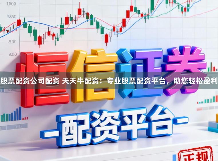 股票配资公司配资 天天牛配资：专业股票配资平台，助您轻松盈利