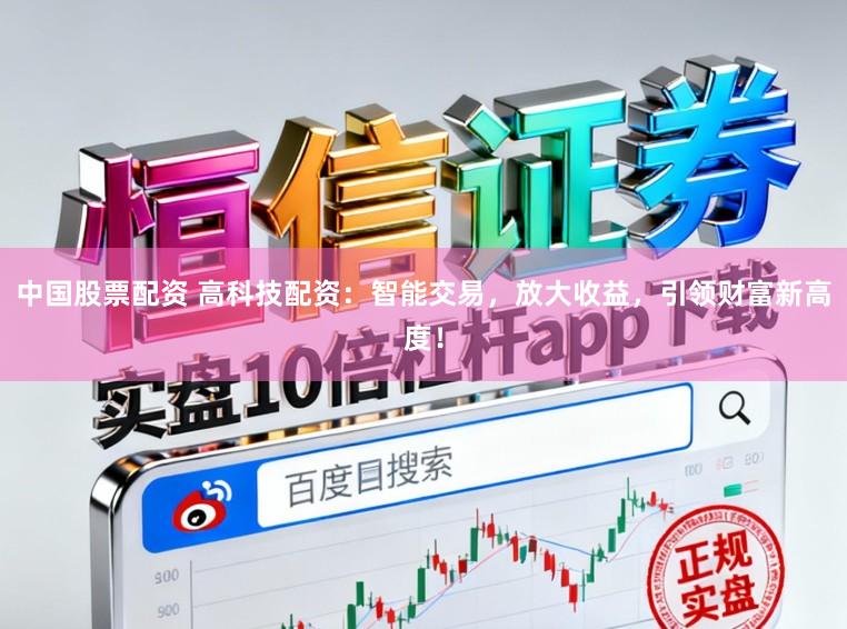 中国股票配资 高科技配资：智能交易，放大收益，引领财富新高度！