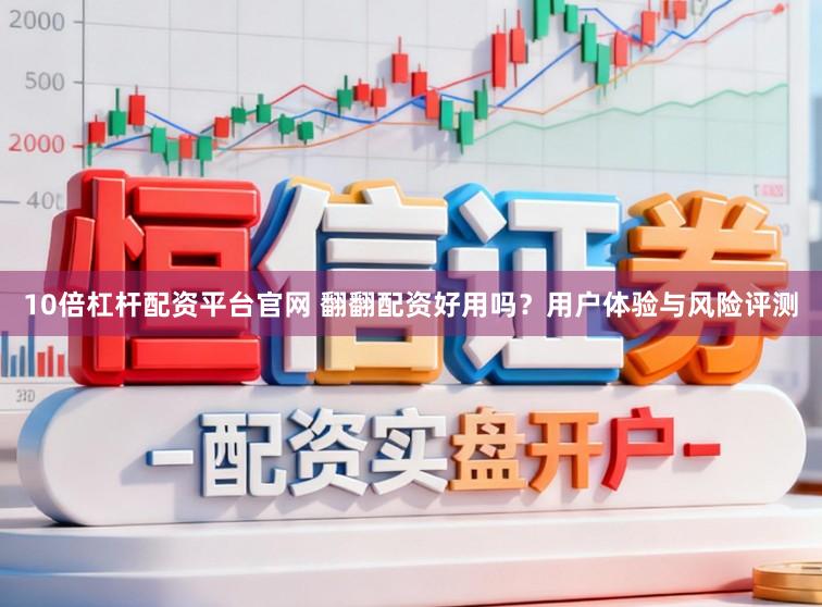 10倍杠杆配资平台官网 翻翻配资好用吗？用户体验与风险评测