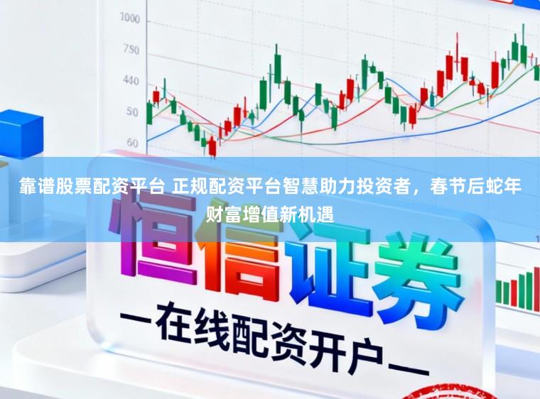靠谱股票配资平台 正规配资平台智慧助力投资者，春节后蛇年财富增值新机遇