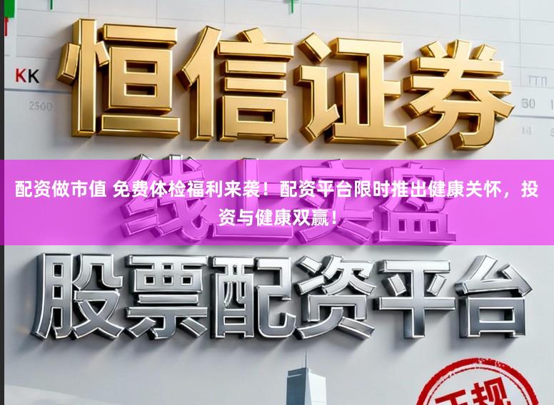 配资做市值 免费体检福利来袭！配资平台限时推出健康关怀，投资与健康双赢！