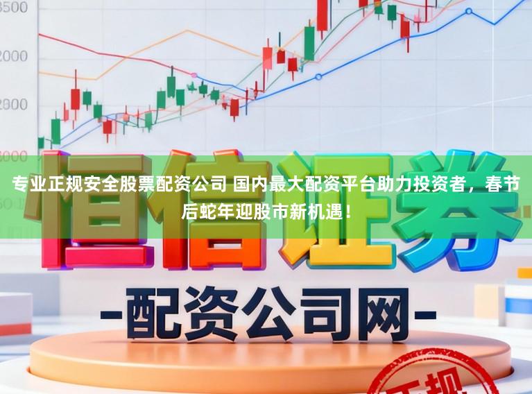 专业正规安全股票配资公司 国内最大配资平台助力投资者，春节后蛇年迎股市新机遇！