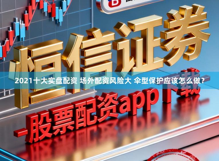 2021十大实盘配资 场外配资风险大 伞型保护应该怎么做？