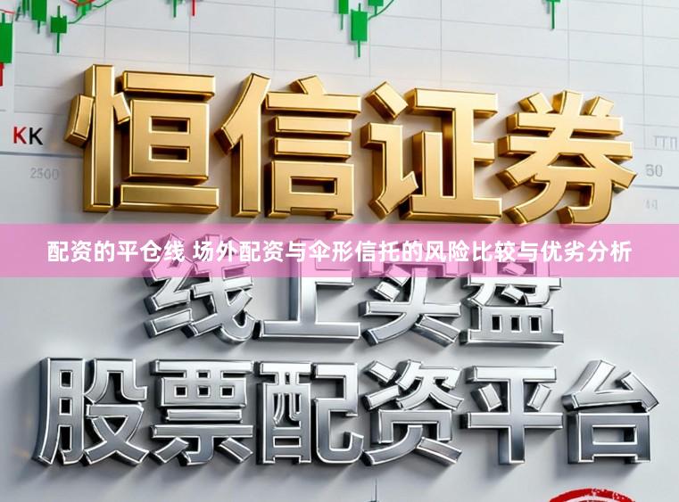 配资的平仓线 场外配资与伞形信托的风险比较与优劣分析