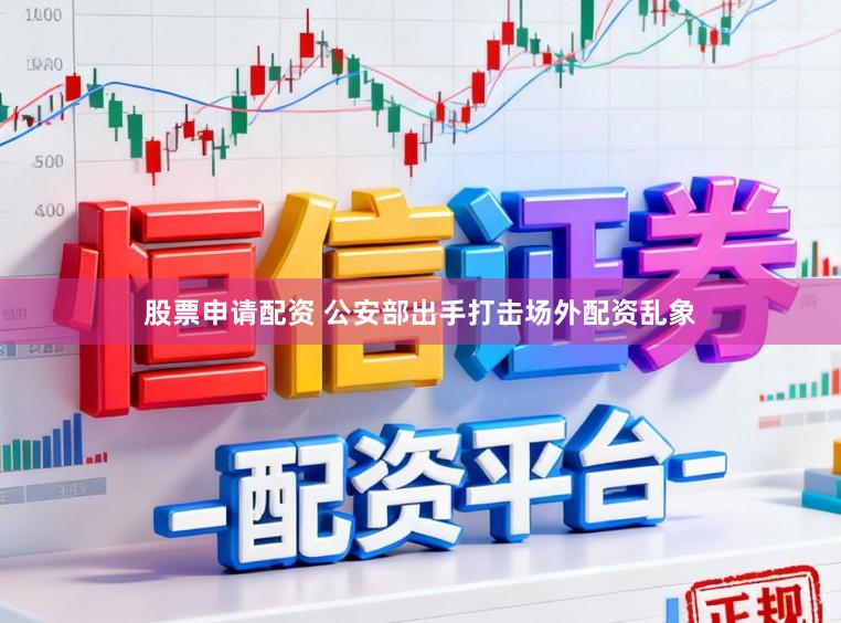 股票申请配资 公安部出手打击场外配资乱象