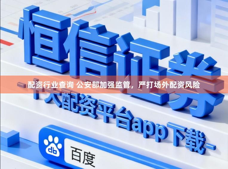 配资行业查询 公安部加强监管,严打场外配资风险