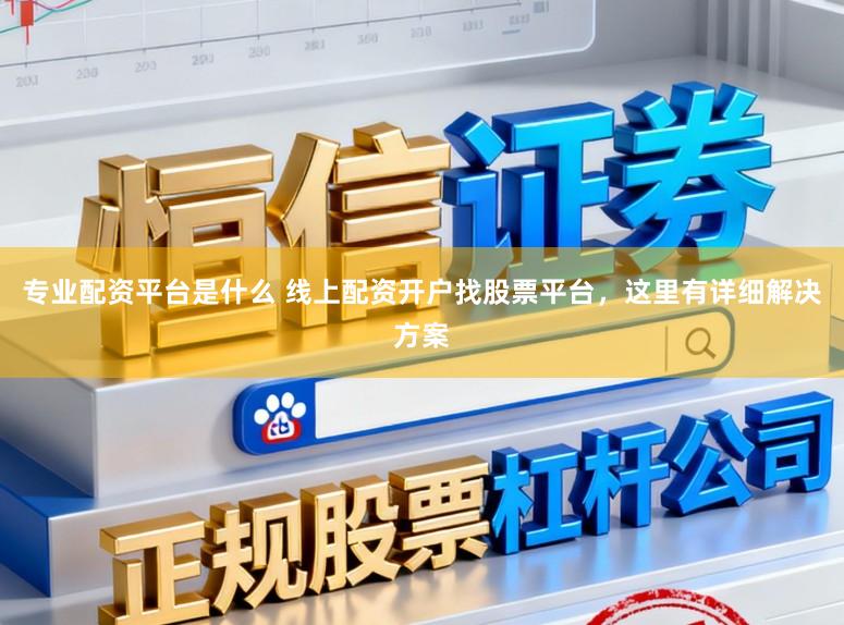 专业配资平台是什么 线上配资开户找股票平台，这里有详细解决方案