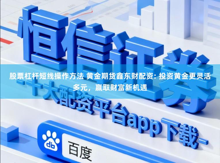 股票杠杆短线操作方法 黄金期货鑫东财配资: 投资黄金更灵活多元，赢取财富新机遇