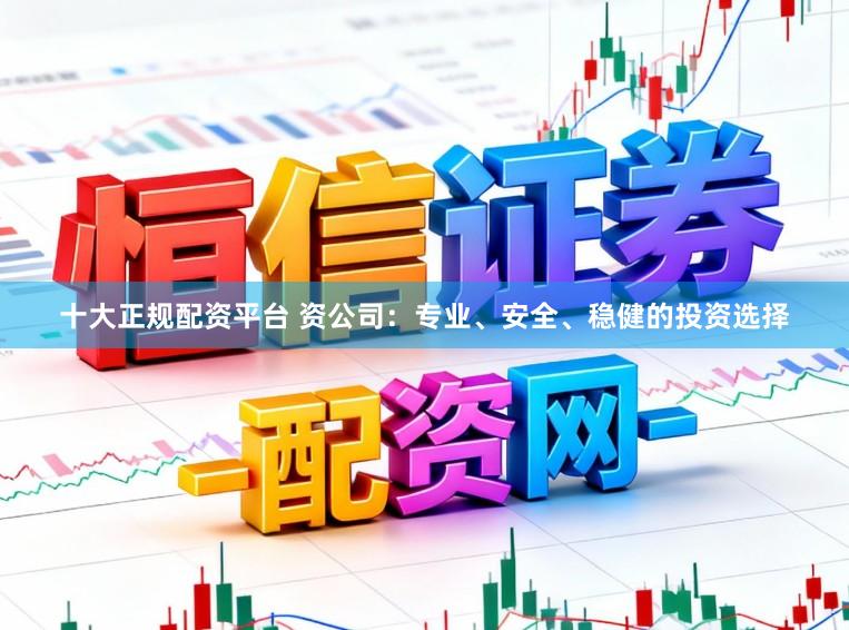 十大正规配资平台 资公司：专业、安全、稳健的投资选择