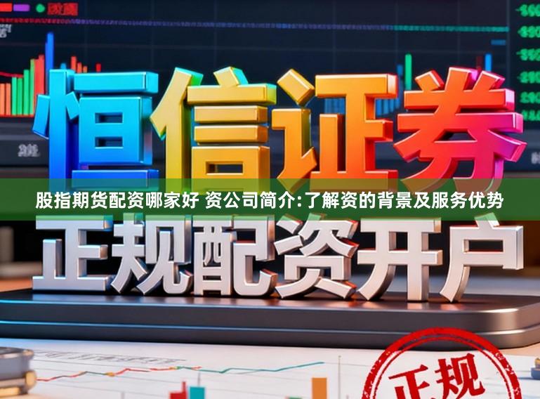 股指期货配资哪家好 资公司简介:了解资的背景及服务优势