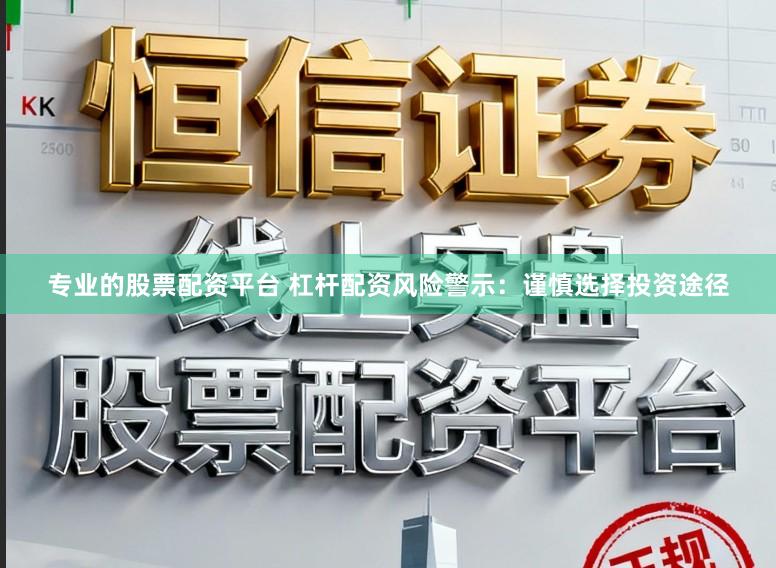 专业的股票配资平台 杠杆配资风险警示：谨慎选择投资途径