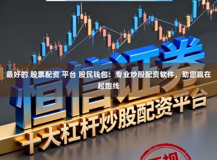 最好的 股票配资 平台 股民钱包：专业炒股配资软件，助您赢在起跑线