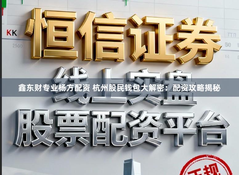 鑫东财专业杨方配资 杭州股民钱包大解密：配资攻略揭秘
