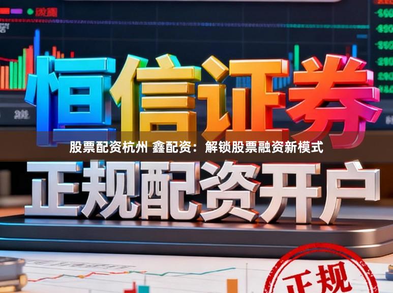 股票配资杭州 鑫配资：解锁股票融资新模式