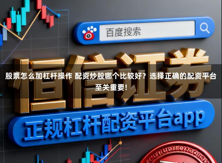 股票怎么加杠杆操作 配资炒股哪个比较好？选择正确的配资平台至关重要!