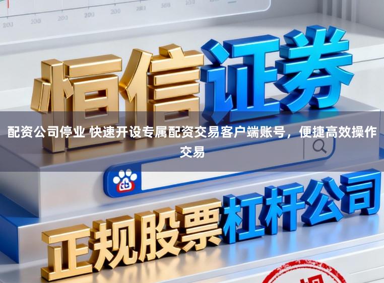 配资公司停业 快速开设专属配资交易客户端账号，便捷高效操作交易