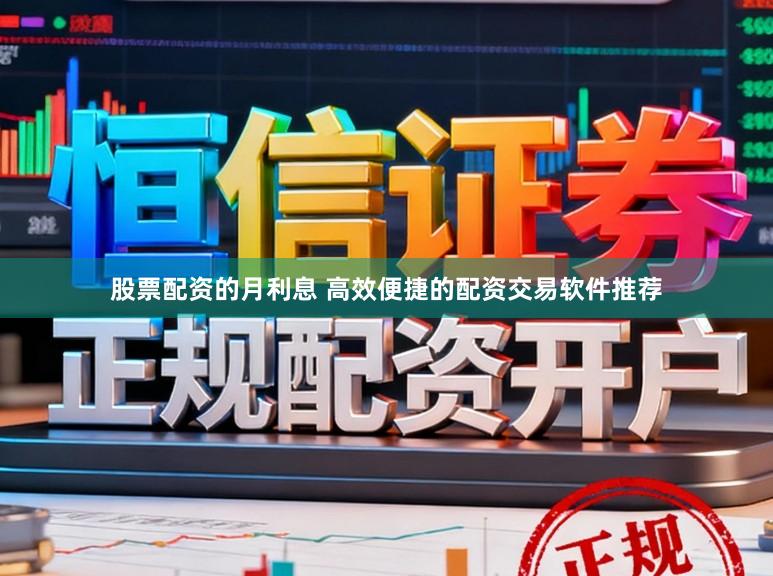 股票配资的月利息 高效便捷的配资交易软件推荐
