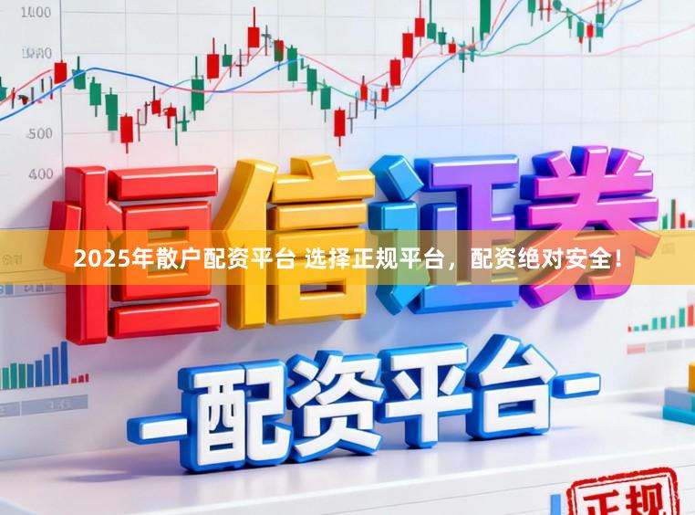 2025年散户配资平台 选择正规平台，配资绝对安全！