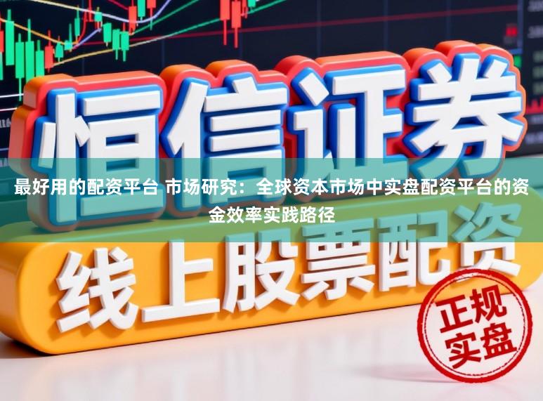 最好用的配资平台 市场研究：全球资本市场中实盘配资平台的资金效率实践路径