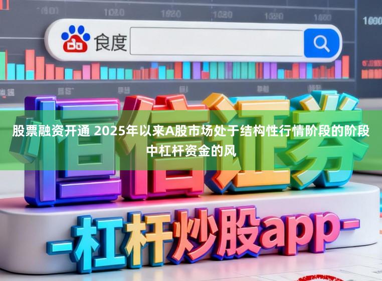 股票融资开通 2025年以来A股市场处于结构性行情阶段的阶段中杠杆资金的风