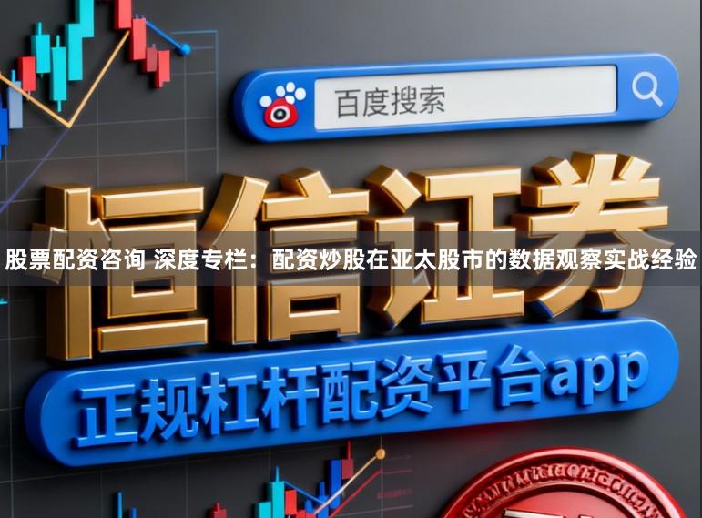 股票配资咨询 深度专栏：配资炒股在亚太股市的数据观察实战经验