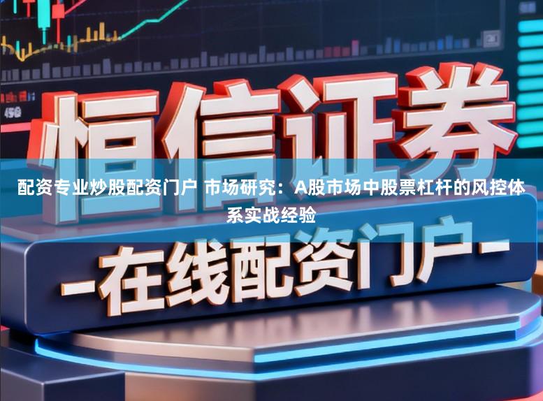 配资专业炒股配资门户 市场研究：A股市场中股票杠杆的风控体系实战经验