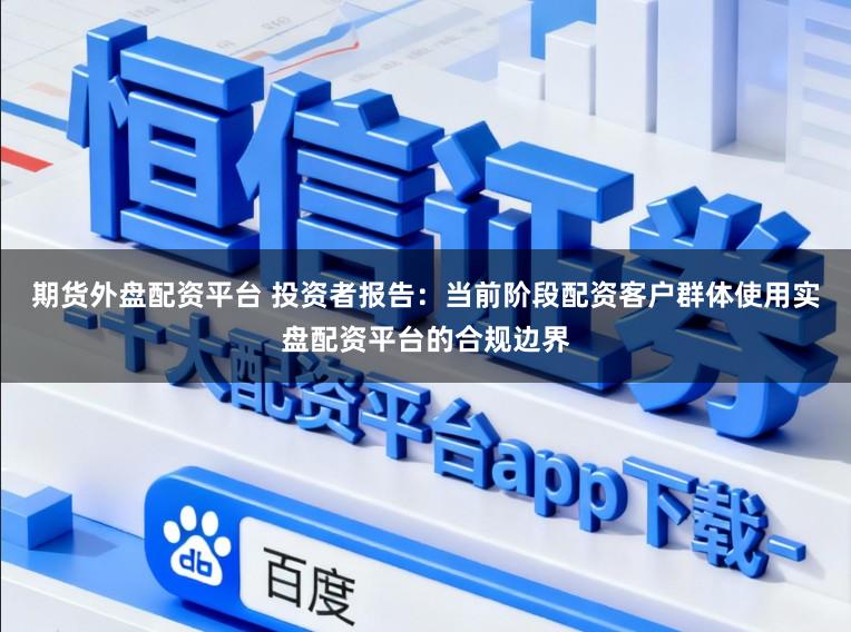期货外盘配资平台 投资者报告：当前阶段配资客户群体使用实盘配资平台的合规边界