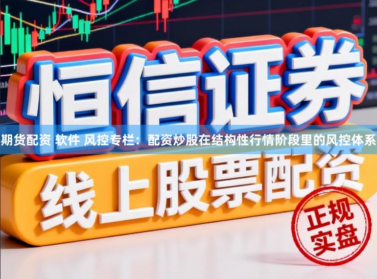 期货配资 软件 风控专栏：配资炒股在结构性行情阶段里的风控体系