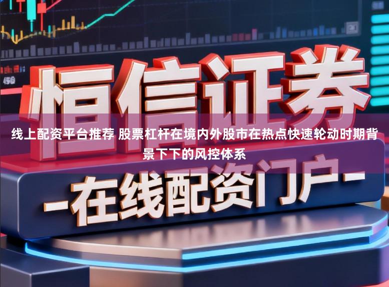 线上配资平台推荐 股票杠杆在境内外股市在热点快速轮动时期背景下下的风控体系