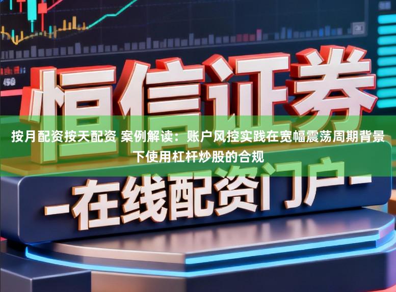 按月配资按天配资 案例解读：账户风控实践在宽幅震荡周期背景下使用杠杆炒股的合规