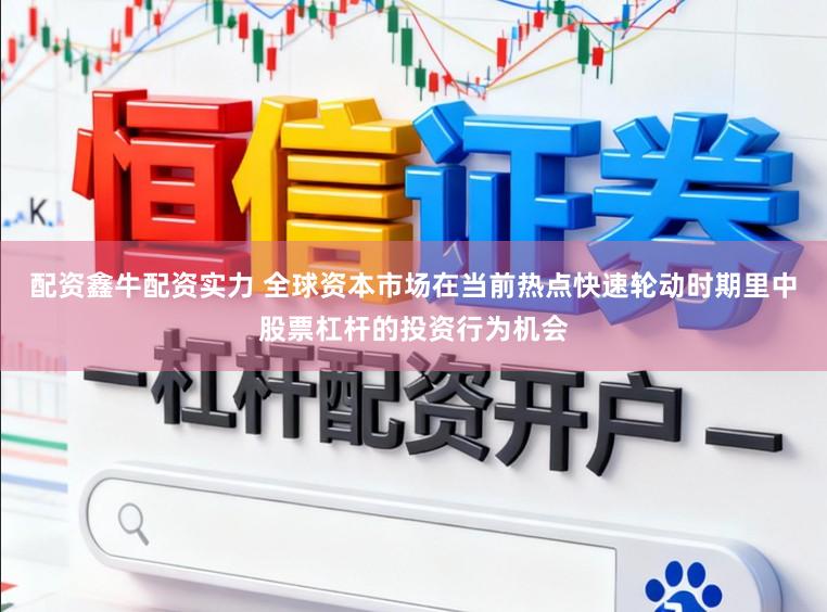 配资鑫牛配资实力 全球资本市场在当前热点快速轮动时期里中股票杠杆的投资行为机会